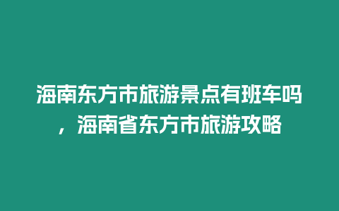 海南東方市旅游景點有班車嗎，海南省東方市旅游攻略