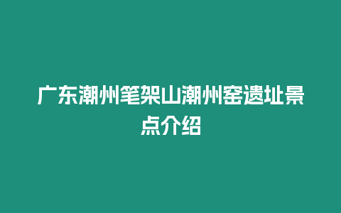 廣東潮州筆架山潮州窯遺址景點介紹