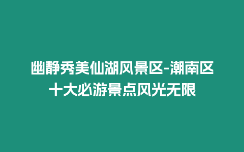 幽靜秀美仙湖風景區-潮南區十大必游景點風光無限