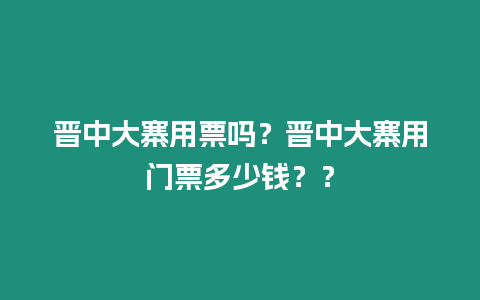 晉中大寨用票嗎？晉中大寨用門票多少錢？？