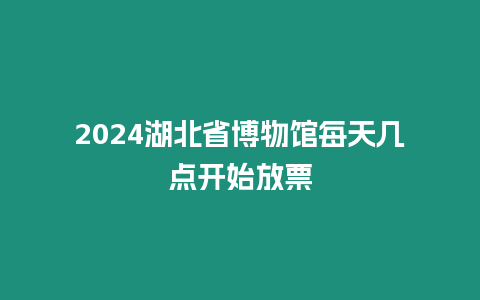 2024湖北省博物館每天幾點開始放票