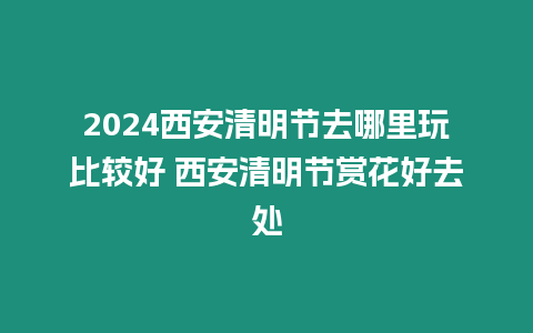 2024西安清明節去哪里玩比較好 西安清明節賞花好去處