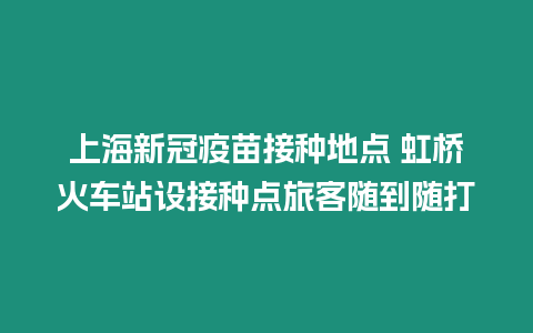 上海新冠疫苗接種地點(diǎn) 虹橋火車站設(shè)接種點(diǎn)旅客隨到隨打