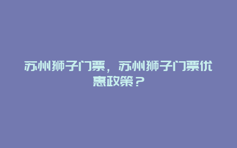 蘇州獅子門票，蘇州獅子門票優惠政策？