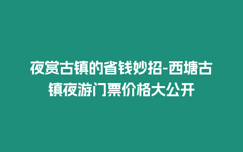 夜賞古鎮的省錢妙招-西塘古鎮夜游門票價格大公開