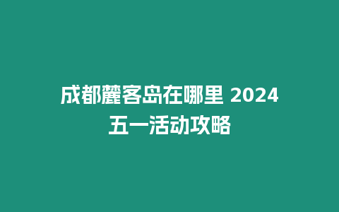 成都麓客島在哪里 2024五一活動攻略