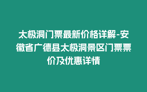 太極洞門票最新價格詳解-安徽省廣德縣太極洞景區門票票價及優惠詳情