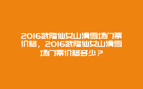 2024武隆仙女山滑雪場門票價格，2024武隆仙女山滑雪場門票價格多少？