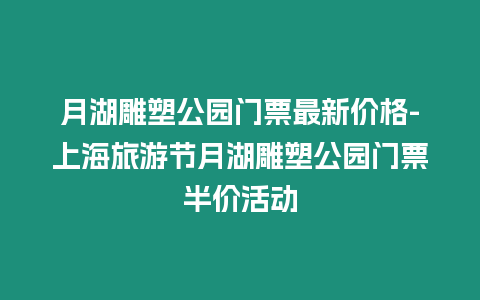 月湖雕塑公園門票最新價格-上海旅游節(jié)月湖雕塑公園門票半價活動