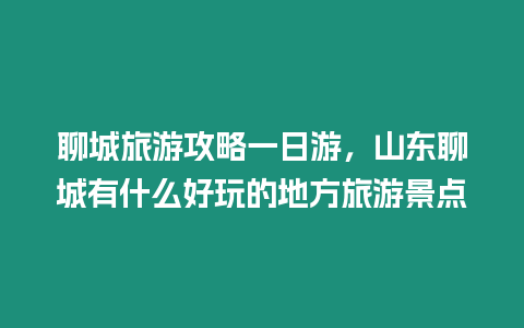 聊城旅游攻略一日游，山東聊城有什么好玩的地方旅游景點(diǎn)