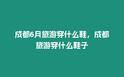 成都6月旅游穿什么鞋，成都旅游穿什么鞋子