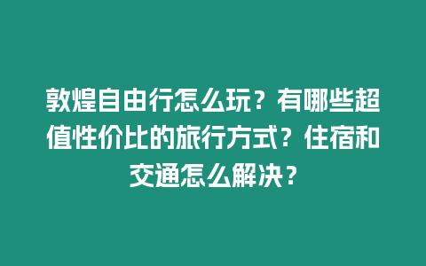 敦煌自由行怎么玩？有哪些超值性價比的旅行方式？住宿和交通怎么解決？