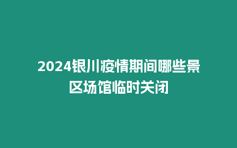 2024銀川疫情期間哪些景區(qū)場(chǎng)館臨時(shí)關(guān)閉