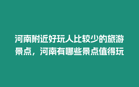 河南附近好玩人比較少的旅游景點，河南有哪些景點值得玩