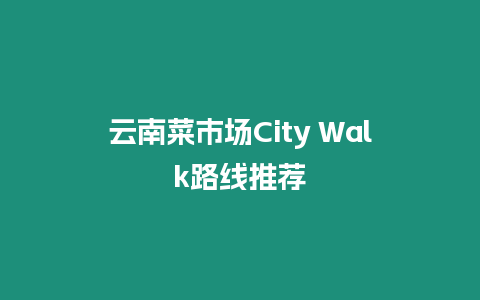 云南菜市場City Walk路線推薦