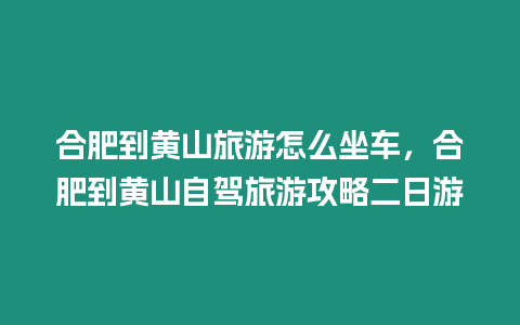 合肥到黃山旅游怎么坐車，合肥到黃山自駕旅游攻略二日游