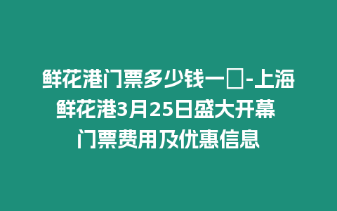 鮮花港門票多少錢一張-上海鮮花港3月25日盛大開幕 門票費用及優惠信息