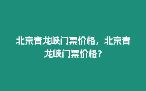 北京青龍峽門票價(jià)格，北京青龍峽門票價(jià)格？