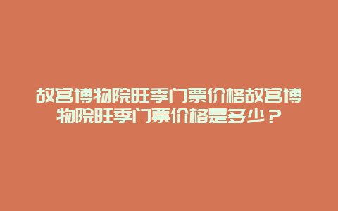 故宮博物院旺季門票價格故宮博物院旺季門票價格是多少？