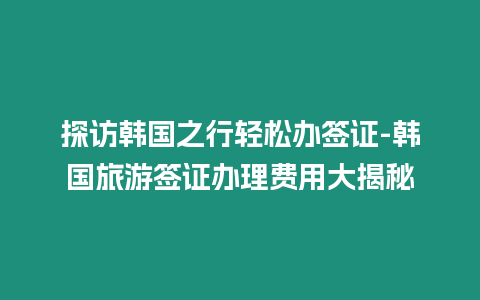 探訪韓國(guó)之行輕松辦簽證-韓國(guó)旅游簽證辦理費(fèi)用大揭秘