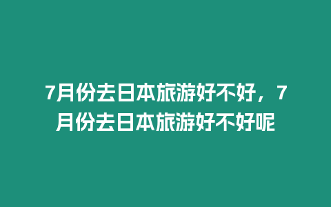 7月份去日本旅游好不好，7月份去日本旅游好不好呢