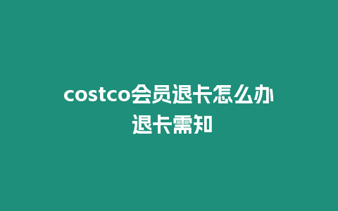 costco會員退卡怎么辦 退卡需知