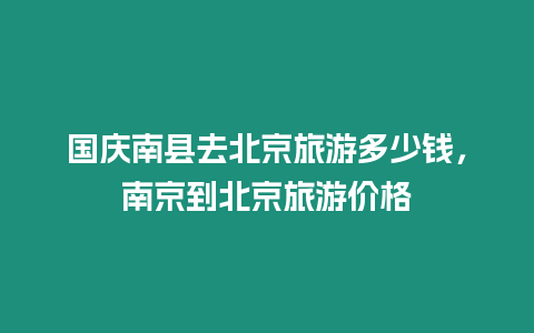 國慶南縣去北京旅游多少錢，南京到北京旅游價格