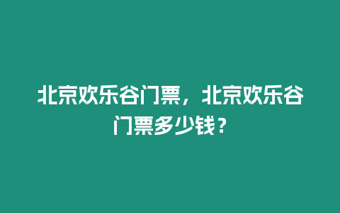 北京歡樂谷門票，北京歡樂谷門票多少錢？