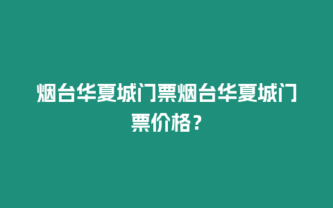 煙臺華夏城門票煙臺華夏城門票價格？