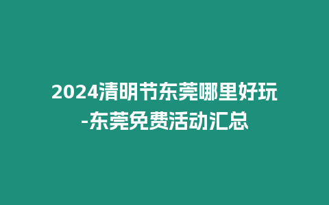 2024清明節東莞哪里好玩-東莞免費活動匯總