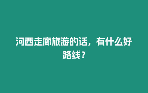 河西走廊旅游的話，有什么好路線？