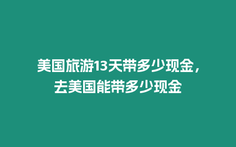 美國(guó)旅游13天帶多少現(xiàn)金，去美國(guó)能帶多少現(xiàn)金