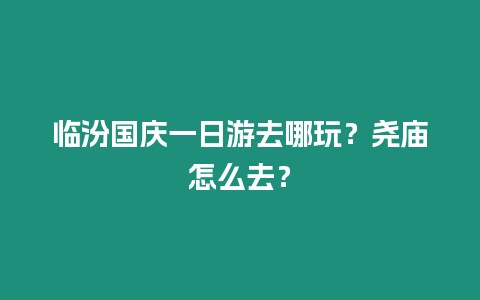 臨汾國(guó)慶一日游去哪玩？堯廟怎么去？