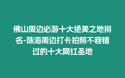 佛山周邊必游十大絕美之地排名-珠海周邊打卡拍照不容錯過的十大網紅圣地