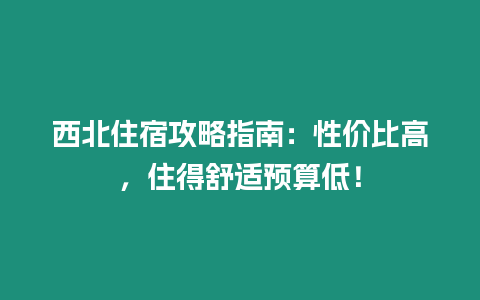 西北住宿攻略指南：性價比高，住得舒適預算低！