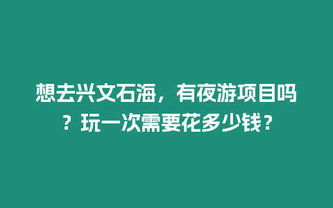 想去興文石海，有夜游項目嗎？玩一次需要花多少錢？