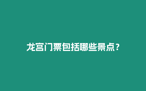 龍宮門票包括哪些景點？