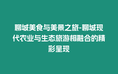 聊城美食與美景之旅-聊城現代農業與生態旅游相融合的精彩呈現