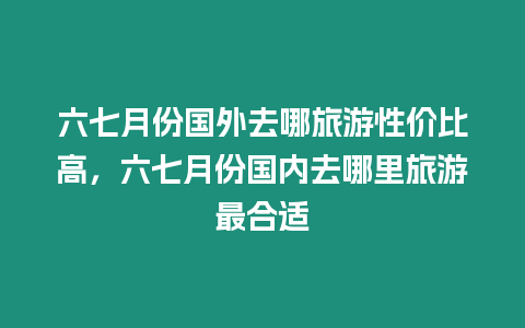 六七月份國外去哪旅游性價比高，六七月份國內去哪里旅游最合適