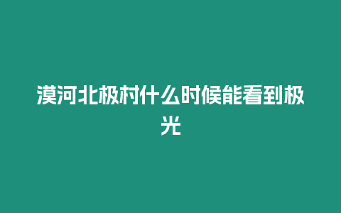 漠河北極村什么時候能看到極光