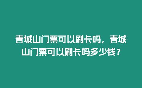 青城山門(mén)票可以刷卡嗎，青城山門(mén)票可以刷卡嗎多少錢(qián)？