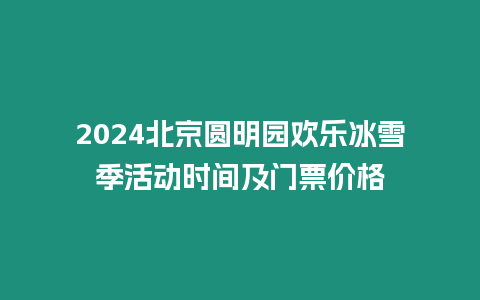 2024北京圓明園歡樂冰雪季活動時間及門票價格