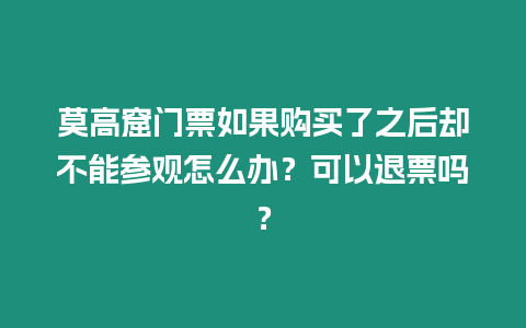 莫高窟門票如果購買了之后卻不能參觀怎么辦？可以退票嗎？