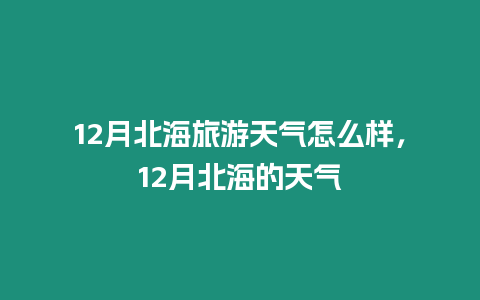 12月北海旅游天氣怎么樣，12月北海的天氣