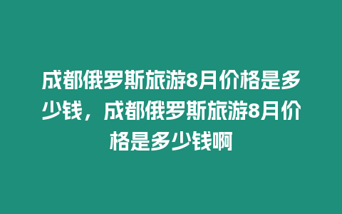 成都俄羅斯旅游8月價格是多少錢，成都俄羅斯旅游8月價格是多少錢啊