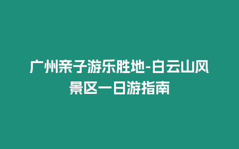 廣州親子游樂勝地-白云山風景區一日游指南