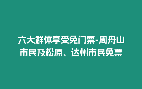 六大群體享受免門票-周舟山市民及松原、達州市民免票