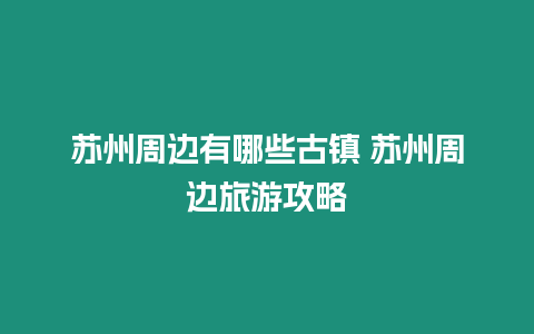 蘇州周邊有哪些古鎮 蘇州周邊旅游攻略