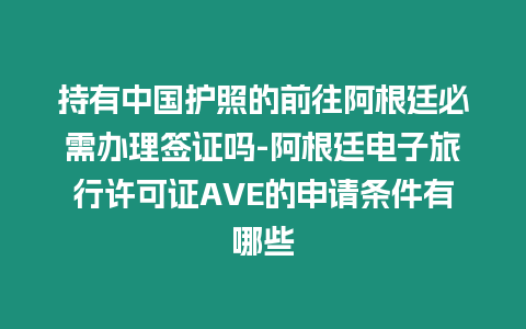 持有中國護照的前往阿根廷必需辦理簽證嗎-阿根廷電子旅行許可證AVE的申請條件有哪些