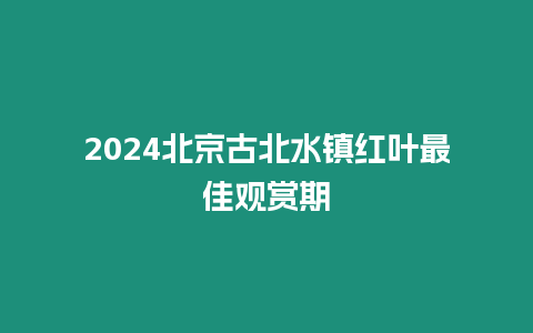 2024北京古北水鎮紅葉最佳觀賞期